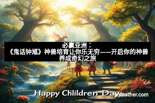必赢亚洲：《鬼话钟馗》神兽培育让你乐无穷——开启你的神兽养成奇幻之旅