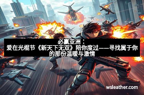 必赢亚洲：爱在光棍节《新天下无双》陪你度过——寻找属于你的那份温暖与激情